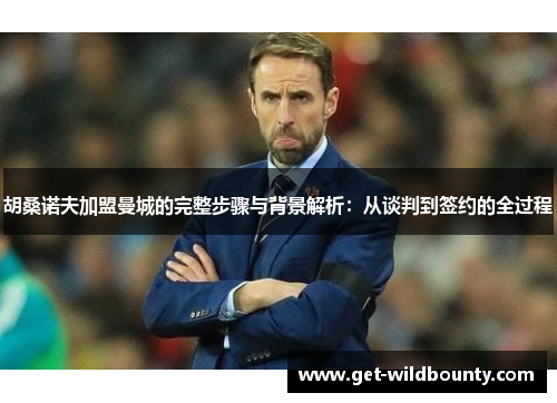 胡桑诺夫加盟曼城的完整步骤与背景解析:从谈判到签约的全过程 胡桑诺夫加盟曼城的完整步骤与背景解析:从谈判到签约的全过程