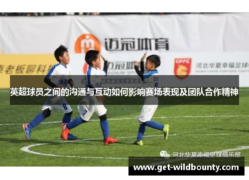 英超球员之间的沟通与互动如何影响赛场表现及团队合作精神 英超球员之间的沟通与互动如何影响赛场表现及团队合作精神