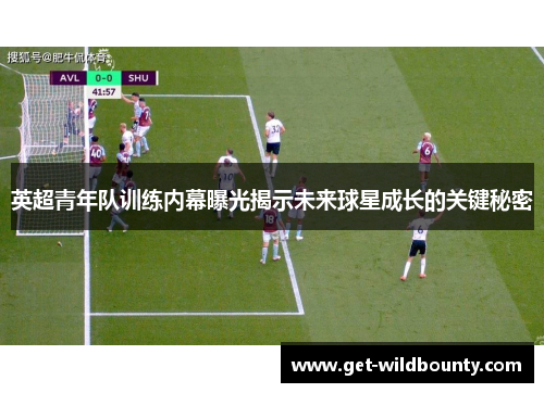 英超青年队训练内幕曝光揭示未来球星成长的关键秘密 英超青年队训练内幕曝光揭示未来球星成长的关键秘密