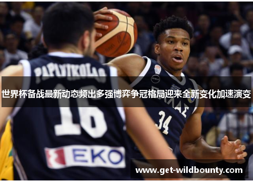 世界杯备战最新动态频出多强博弈争冠格局迎来全新变化加速演变