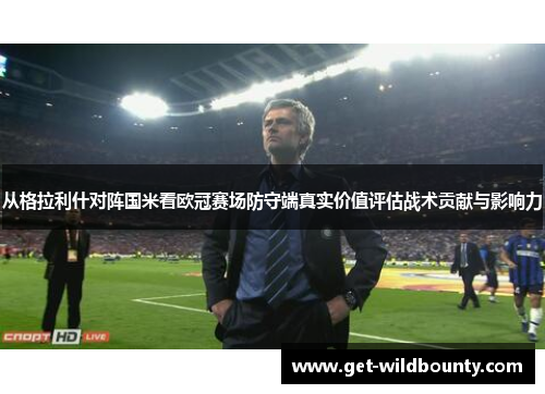 从格拉利什对阵国米看欧冠赛场防守端真实价值评估战术贡献与影响力 从格拉利什对阵国米看欧冠赛场防守端真实价值评估战术贡献与影响力