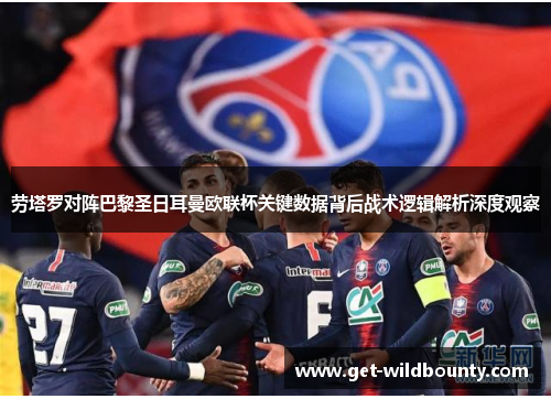 劳塔罗对阵巴黎圣日耳曼欧联杯关键数据背后战术逻辑解析深度观察 劳塔罗对阵巴黎圣日耳曼欧联杯关键数据背后战术逻辑解析深度观察