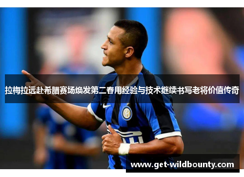 拉梅拉远赴希腊赛场焕发第二春用经验与技术继续书写老将价值传奇 拉梅拉远赴希腊赛场焕发第二春用经验与技术继续书写老将价值传奇