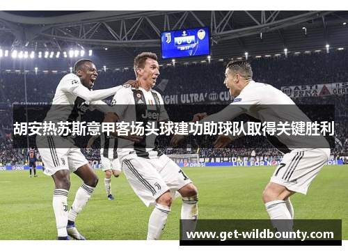 胡安热苏斯意甲客场头球建功助球队取得关键胜利 胡安热苏斯意甲客场头球建功助球队取得关键胜利