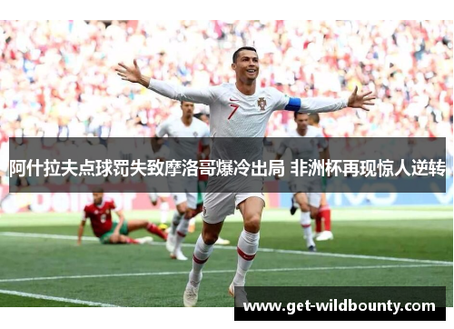 阿什拉夫点球罚失致摩洛哥爆冷出局 非洲杯再现惊人逆转 阿什拉夫点球罚失致摩洛哥爆冷出局 非洲杯再现惊人逆转