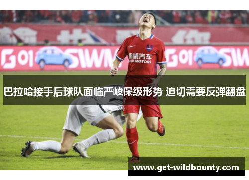 巴拉哈接手后球队面临严峻保级形势 迫切需要反弹翻盘 巴拉哈接手后球队面临严峻保级形势 迫切需要反弹翻盘