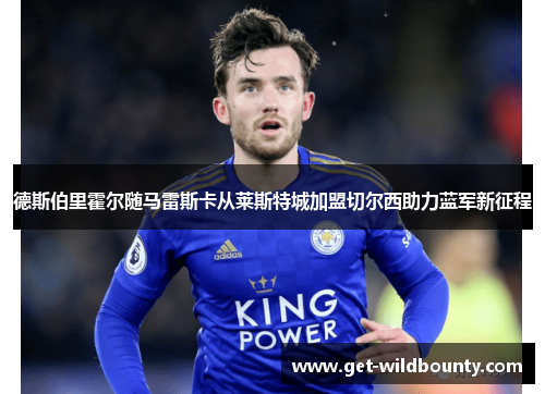 德斯伯里霍尔随马雷斯卡从莱斯特城加盟切尔西助力蓝军新征程 德斯伯里霍尔随马雷斯卡从莱斯特城加盟切尔西助力蓝军新征程