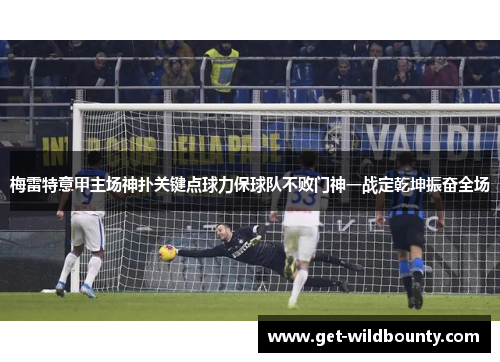 梅雷特意甲主场神扑关键点球力保球队不败门神一战定乾坤振奋全场 梅雷特意甲主场神扑关键点球力保球队不败门神一战定乾坤振奋全场